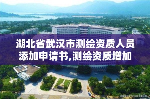 湖北省武漢市測繪資質人員添加申請書,測繪資質增加項目怎么申請。