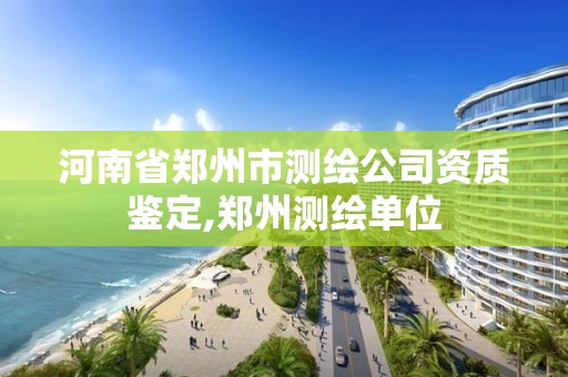 河南省鄭州市測繪公司資質鑒定,鄭州測繪單位