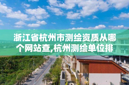 浙江省杭州市測繪資質從哪個網站查,杭州測繪單位排名。