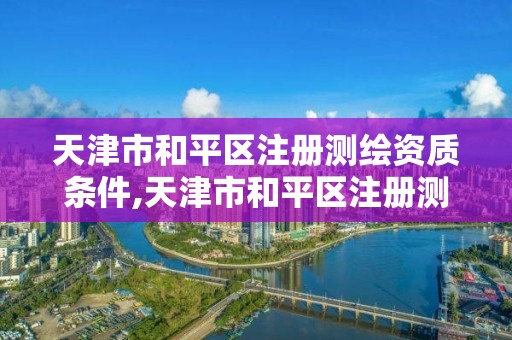 天津市和平區注冊測繪資質條件,天津市和平區注冊測繪資質條件最新