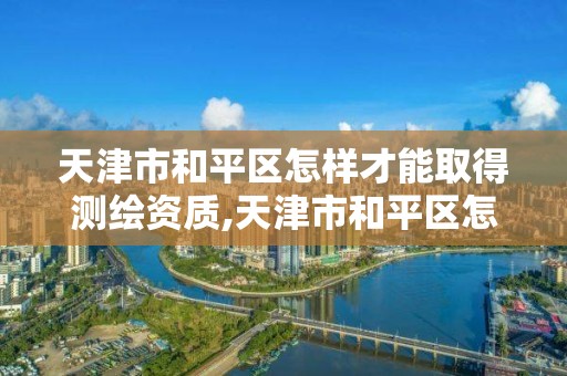 天津市和平區怎樣才能取得測繪資質,天津市和平區怎樣才能取得測繪資質證。