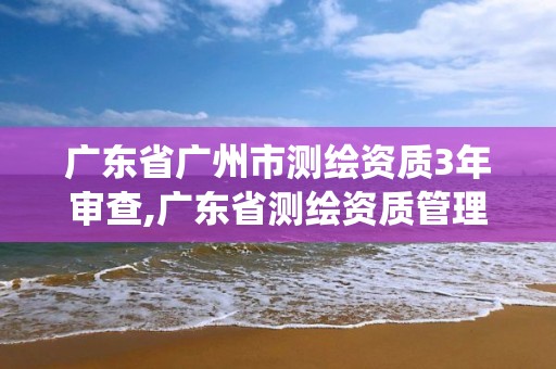 廣東省廣州市測繪資質3年審查,廣東省測繪資質管理系統。