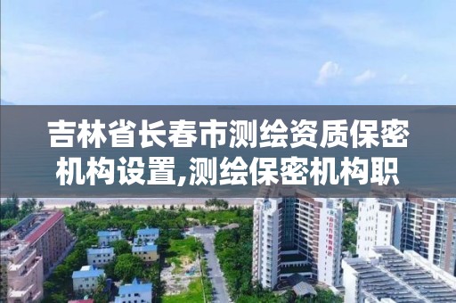 吉林省長春市測繪資質保密機構設置,測繪保密機構職責。