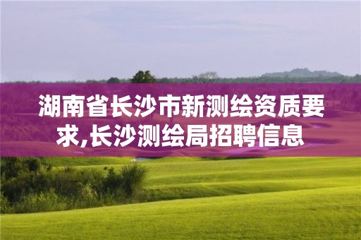 湖南省長沙市新測繪資質要求,長沙測繪局招聘信息