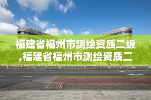 福建省福州市測繪資質二級,福建省福州市測繪資質二級企業