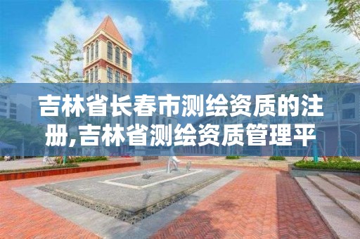 吉林省長春市測繪資質的注冊,吉林省測繪資質管理平臺