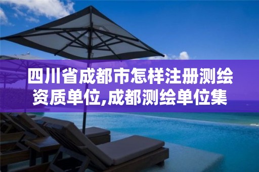 四川省成都市怎樣注冊測繪資質單位,成都測繪單位集中在哪些地方