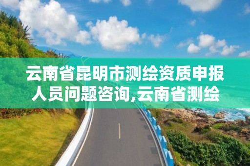 云南省昆明市測繪資質申報人員問題咨詢,云南省測繪資質查詢。