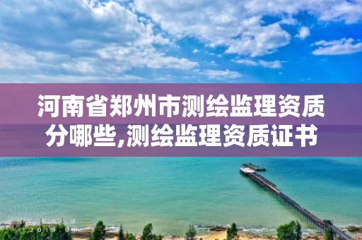 河南省鄭州市測繪監理資質分哪些,測繪監理資質證書照片