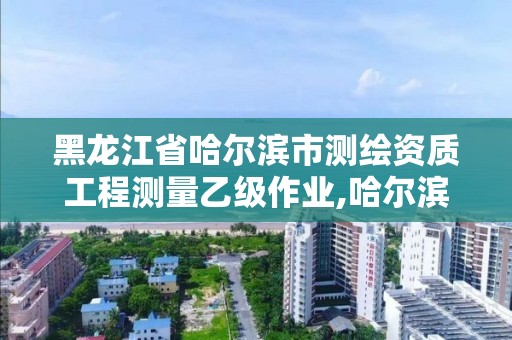 黑龍江省哈爾濱市測繪資質工程測量乙級作業(yè),哈爾濱測繪公司招聘