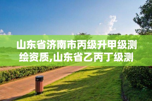 山東省濟南市丙級升甲級測繪資質,山東省乙丙丁級測繪資質專業標準