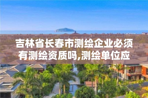 吉林省長(zhǎng)春市測(cè)繪企業(yè)必須有測(cè)繪資質(zhì)嗎,測(cè)繪單位應(yīng)具備哪些條件才能取得測(cè)繪資質(zhì)證書