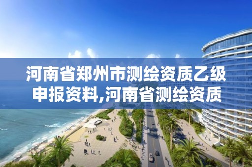 河南省鄭州市測繪資質(zhì)乙級申報(bào)資料,河南省測繪資質(zhì)辦理