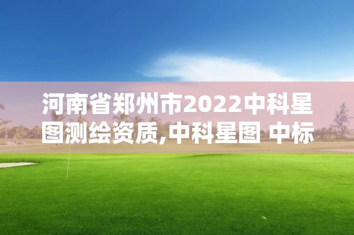 河南省鄭州市2022中科星圖測繪資質(zhì),中科星圖 中標(biāo)