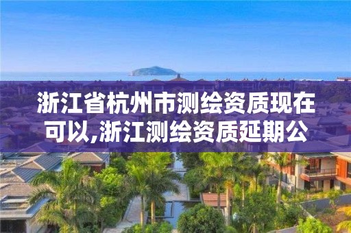 浙江省杭州市測繪資質現在可以,浙江測繪資質延期公告