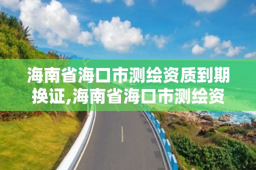 海南省海口市測繪資質到期換證,海南省海口市測繪資質到期換證地點