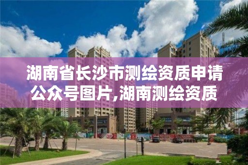 湖南省長沙市測繪資質申請公眾號圖片,湖南測繪資質辦理。