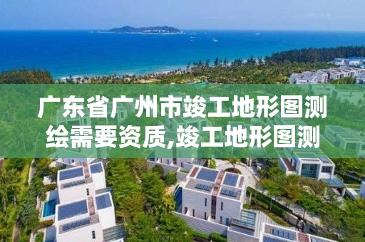 廣東省廣州市竣工地形圖測(cè)繪需要資質(zhì),竣工地形圖測(cè)繪范圍。