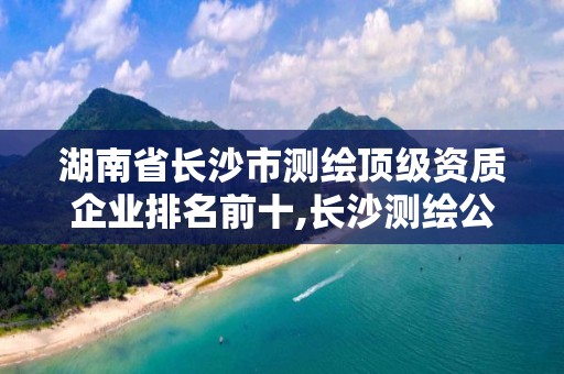 湖南省長沙市測繪頂級資質企業(yè)排名前十,長沙測繪公司招聘。