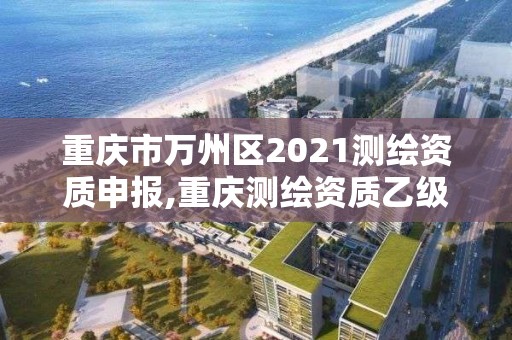 重慶市萬州區2021測繪資質申報,重慶測繪資質乙級申報條件