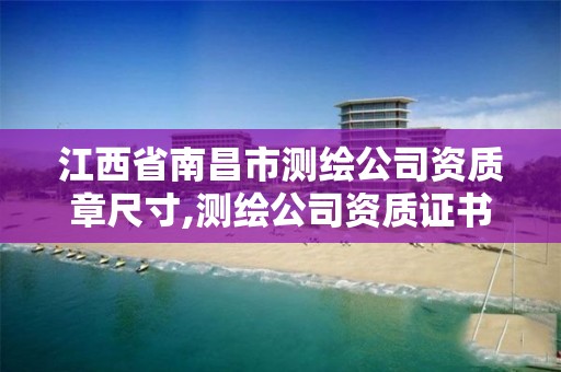 江西省南昌市測繪公司資質章尺寸,測繪公司資質證書