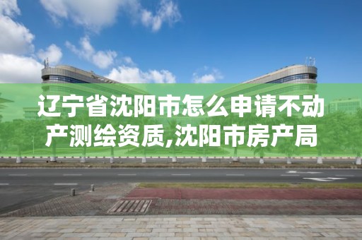 遼寧省沈陽市怎么申請不動產測繪資質,沈陽市房產局測繪大隊在哪