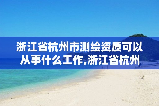 浙江省杭州市測繪資質可以從事什么工作,浙江省杭州市測繪資質可以從事什么工作單位