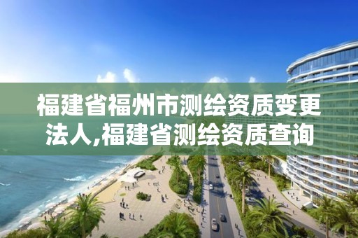 福建省福州市測(cè)繪資質(zhì)變更法人,福建省測(cè)繪資質(zhì)查詢