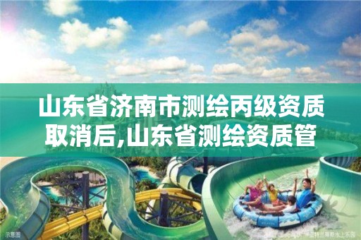 山東省濟南市測繪丙級資質取消后,山東省測繪資質管理規定