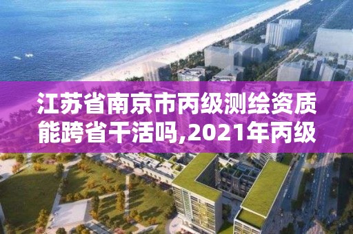 江蘇省南京市丙級(jí)測(cè)繪資質(zhì)能跨省干活嗎,2021年丙級(jí)測(cè)繪資質(zhì)申請(qǐng)需要什么條件。