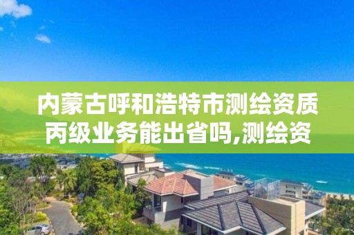 內蒙古呼和浩特市測繪資質丙級業務能出省嗎,測繪資質丙級業務范圍。