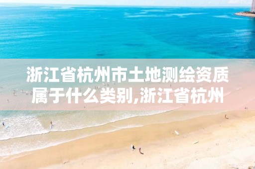 浙江省杭州市土地測繪資質屬于什么類別,浙江省杭州市土地測繪資質屬于什么類別企業。