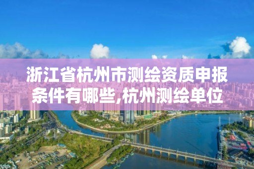 浙江省杭州市測繪資質申報條件有哪些,杭州測繪單位招聘。