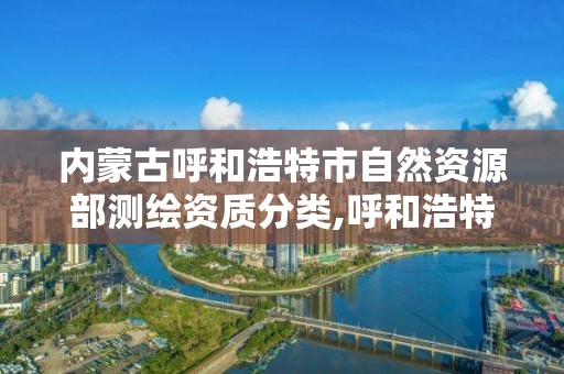 內蒙古呼和浩特市自然資源部測繪資質分類,呼和浩特市勘察測繪研究院電話。