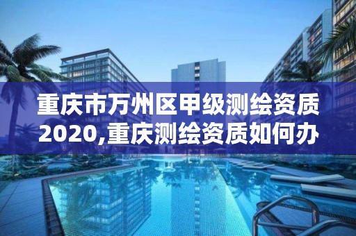 重慶市萬(wàn)州區(qū)甲級(jí)測(cè)繪資質(zhì)2020,重慶測(cè)繪資質(zhì)如何辦理