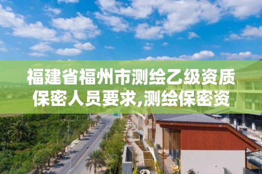 福建省福州市測繪乙級資質保密人員要求,測繪保密資質證書