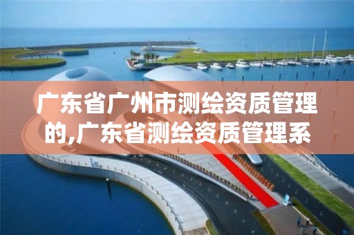 廣東省廣州市測繪資質管理的,廣東省測繪資質管理系統