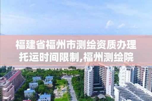 福建省福州市測繪資質辦理托運時間限制,福州測繪院地址