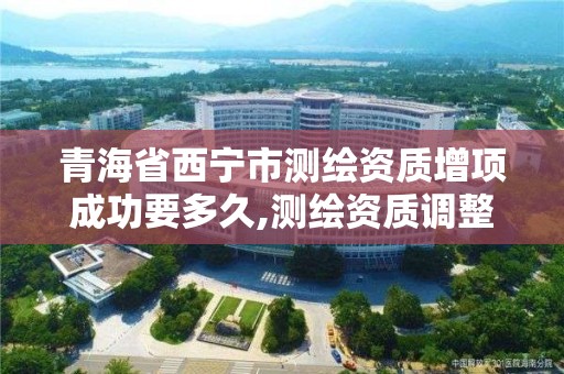 青海省西寧市測繪資質增項成功要多久,測繪資質調整。