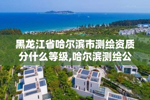 黑龍江省哈爾濱市測繪資質分什么等級,哈爾濱測繪公司哪家好