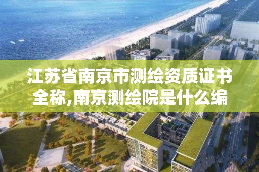 江蘇省南京市測繪資質證書全稱,南京測繪院是什么編制