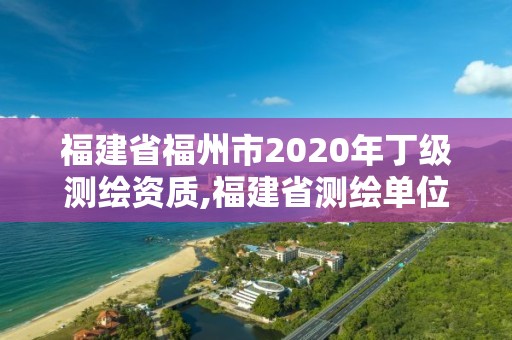 福建省福州市2020年丁級測繪資質,福建省測繪單位名單