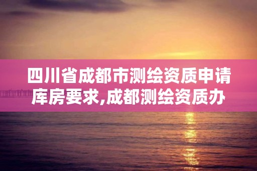 四川省成都市測繪資質申請庫房要求,成都測繪資質辦理