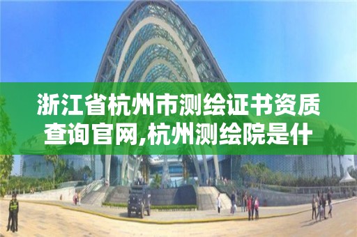 浙江省杭州市測繪證書資質查詢官網,杭州測繪院是什么單位