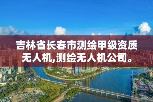 吉林省長春市測繪甲級資質(zhì)無人機,測繪無人機公司。