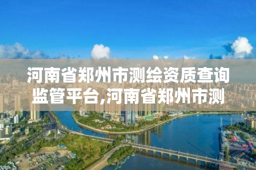 河南省鄭州市測繪資質查詢監管平臺,河南省鄭州市測繪職業學院官網