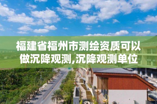 福建省福州市測繪資質可以做沉降觀測,沉降觀測單位需要招標嗎