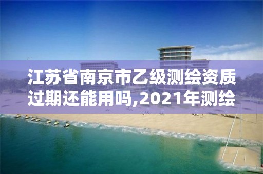 江蘇省南京市乙級測繪資質過期還能用嗎,2021年測繪乙級資質申報制度。