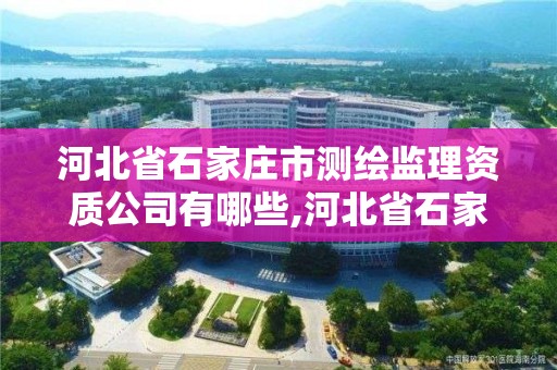 河北省石家莊市測(cè)繪監(jiān)理資質(zhì)公司有哪些,河北省石家莊市測(cè)繪監(jiān)理資質(zhì)公司有哪些部門