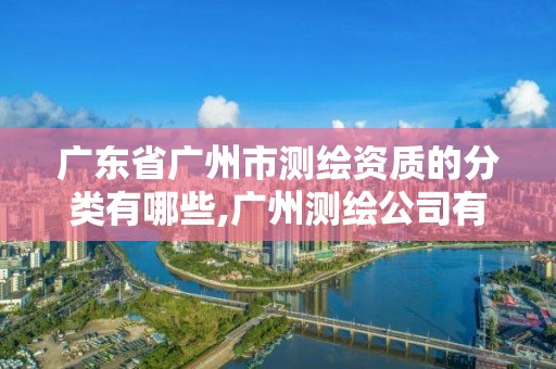 廣東省廣州市測繪資質的分類有哪些,廣州測繪公司有哪些